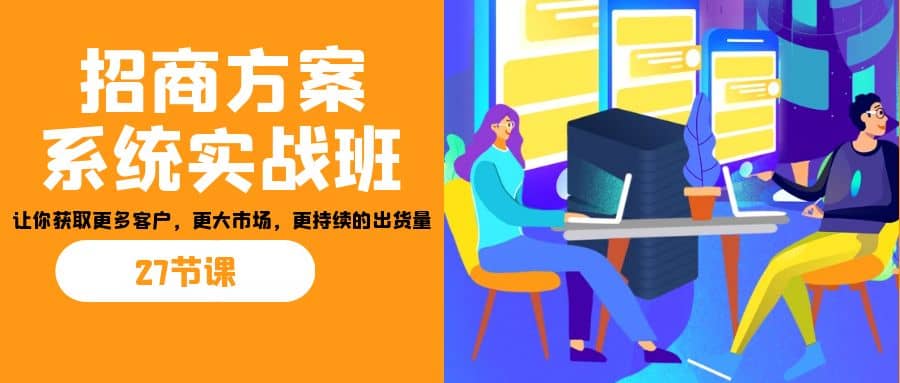 招商·方案系统实战班：让你获取更多客户，更大市场，更持续的出货量(27节)_金轩项目库