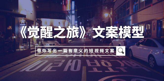 《觉醒之旅》文案模型，带着你用你的一件小事写出一篇有意义的短视频文案_金轩项目库