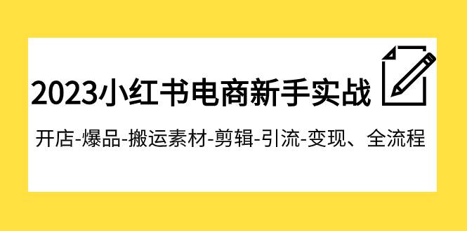 2023小红书电商新手实战课程，开店-爆品-搬运素材-剪辑-引流-变现、全流程_金轩项目库