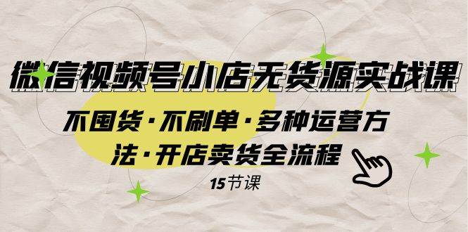 微信视频号小店无货源实战 不囤货·不刷单·多种运营方法·开店卖货全流程_金轩项目库