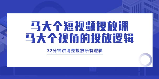 马大个短视频投放课，马大个视角的投放逻辑，32分钟讲清楚投放所有逻辑_金轩项目库