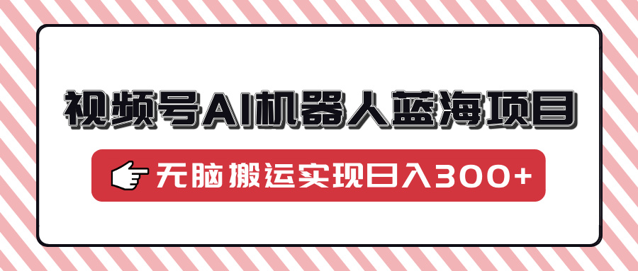 视频号AI机器人蓝海项目，操作简单适合0基础小白，无脑搬运实现日入300+_金轩项目库