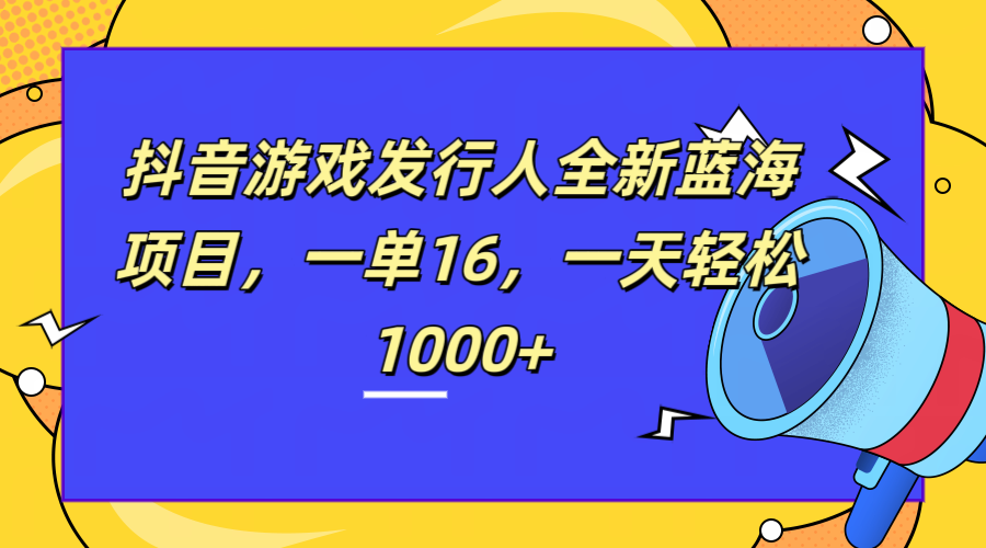 全新抖音游戏发行人蓝海项目，一单16，一天轻松1000+_金轩项目库