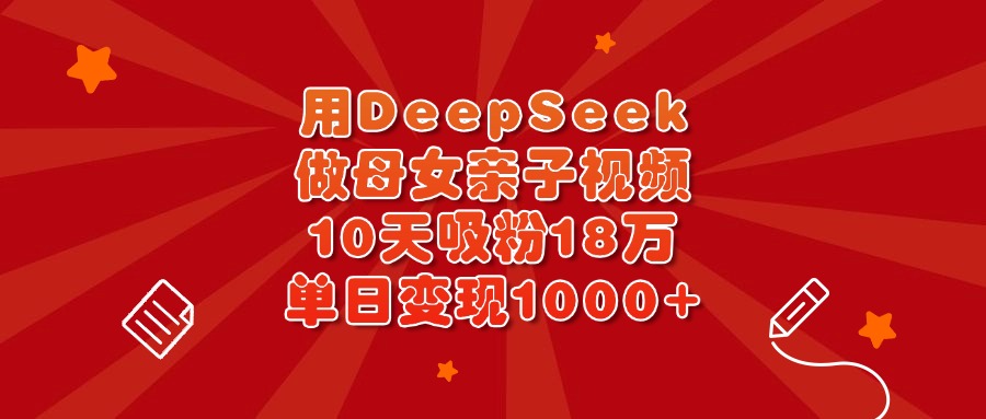 用DeepSeek做母女亲子视频，10天吸粉18万，单日变现1000+_金轩项目库