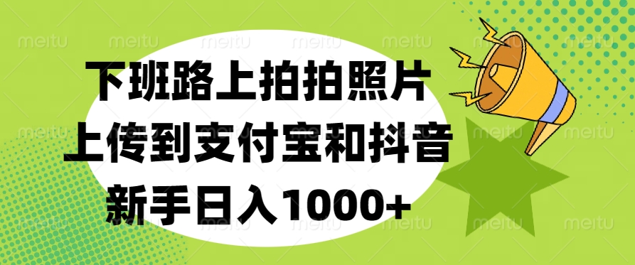 下班路上拍拍照片，上传到支付宝和抖音，新手日入1000+_金轩项目库