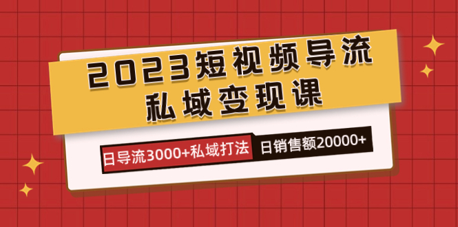 2023短视频导流·私域变现课，日导流3000+私域打法  日销售额2w+_金轩项目库