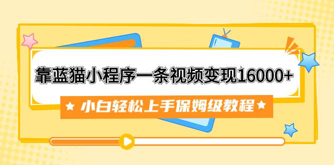 靠蓝猫小程序一条视频变现16000+小白轻松上手保姆级教程（附166G资料素材）_金轩项目库