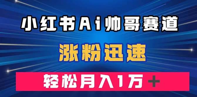 小红书AI帅哥赛道 ，涨粉迅速，轻松月入万元（附软件）_金轩项目库