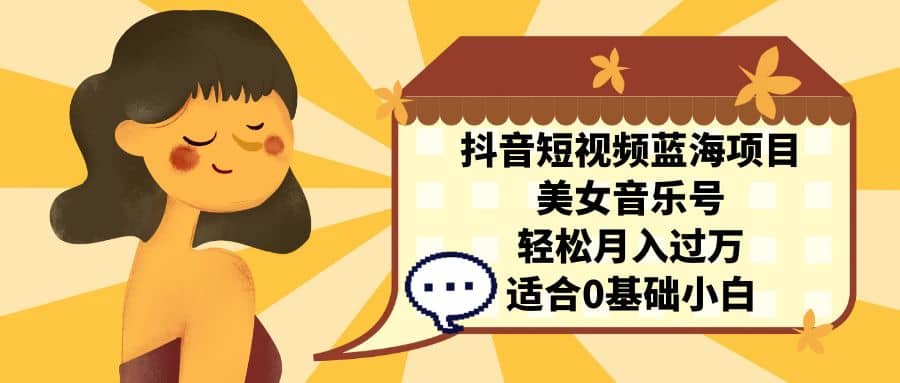 抖音短视频蓝海项目，美女音乐号，轻松月入过万 适合小白（教程+100G素材）_金轩项目库