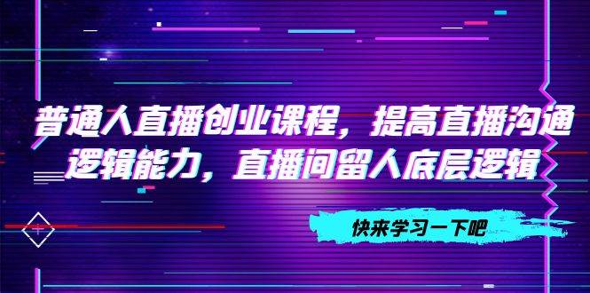 普通人直播创业课程，提高直播沟通逻辑能力，直播间留人底层逻辑（10节）_金轩项目库