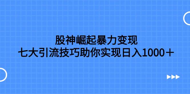 股神崛起暴力变现，七大引流技巧助你日入1000＋，按照流程操作没有经验也可快速上手_金轩项目库