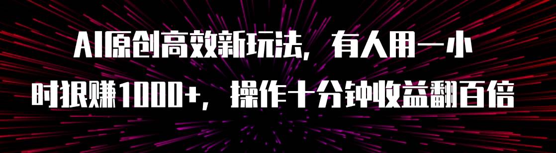 AI原创高效新玩法，有人用一小时狠赚1000+操作十分钟收益翻百倍（附软件）_金轩项目库