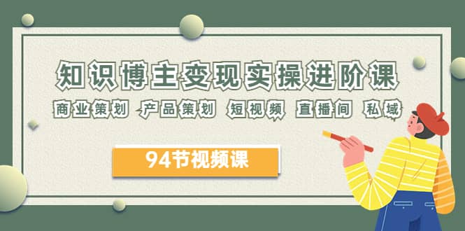 2023年知识-博主变现实操进阶课：商业策划 产品策划 短视频 直播间 私域_金轩项目库