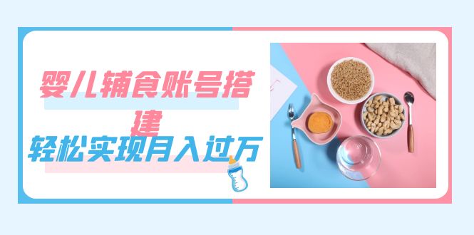 紧跟时代发展，婴儿辅食账号搭建，轻松实现月入过万（教程+素材）_金轩项目库