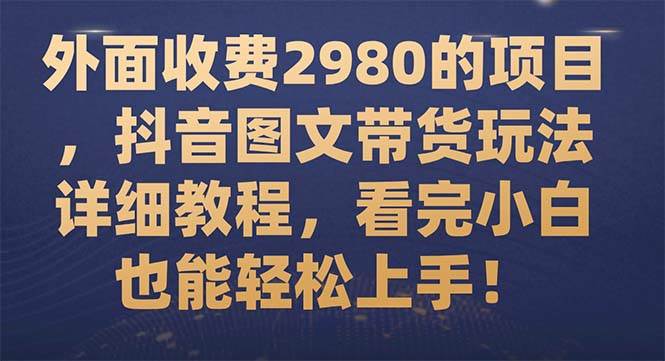 外面收费2980的项目，抖音图文带货玩法详细教程，看完小白也能轻松上手！_金轩项目库