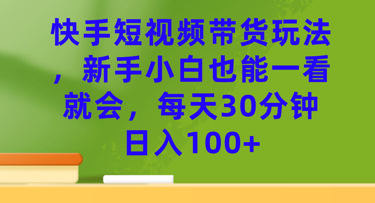 快手短视频带货玩法，新手小白也能一看就会，每天30分钟日入100+_金轩项目库