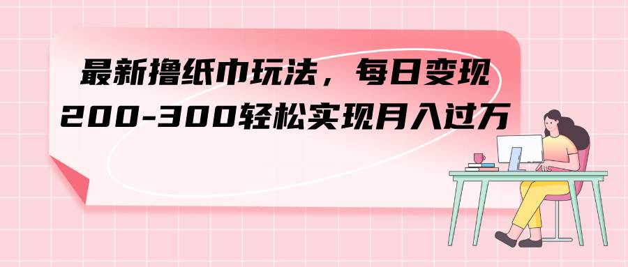 最新撸纸巾玩法，每日变现 200-300轻松实现月入过万_金轩项目库