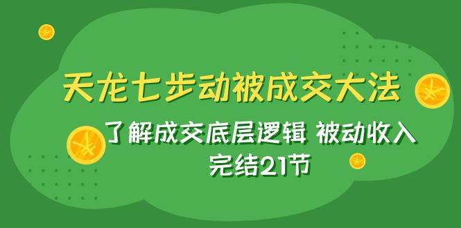 天龙/七步动被成交大法：了解成交底层逻辑 被动收入 完结21节_金轩项目库