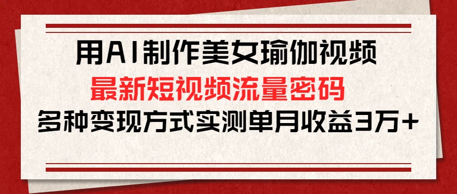 用AI制作美女瑜伽视频，最新短视频流量密码，多种变现方式实测单月收益3万+_金轩项目库