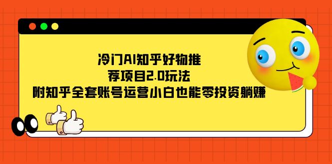 冷门AI知乎好物推荐项目2.0玩法，附知乎全套账号运营，小白也能零投资躺赚_金轩项目库