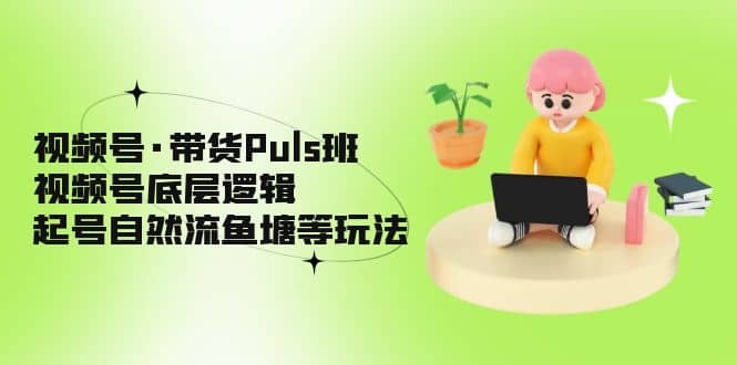 视频号·带货Puls班，视频号底层逻辑，起号自然流鱼塘等玩法_金轩项目库