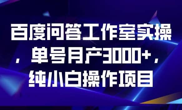 百度问答工作室实操，单号月产3000+，纯小白操作项目【揭秘】_金轩项目库