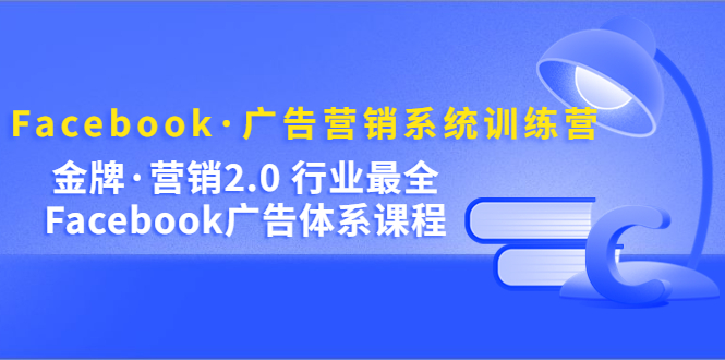 Facebook·广告营销系统训练营：金牌·营销2.0 行业最全Facebook广告·体系_金轩项目库