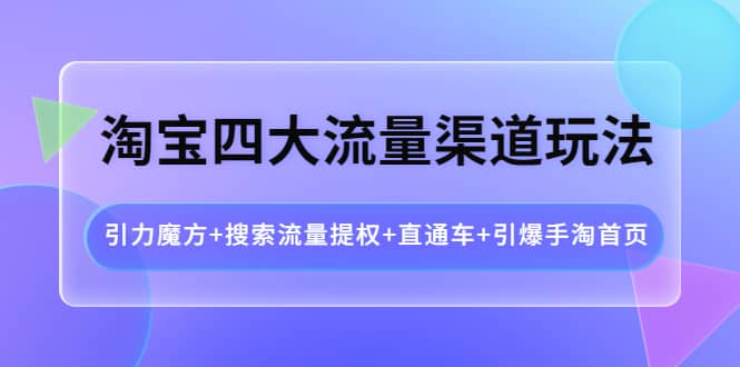 淘宝四大流量渠道玩法：引力魔方+搜索流量提权+直通车+引爆手淘首页_金轩项目库