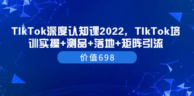 TIkTok深度认知课2022，TIkTok培训实操+测品+落地+矩阵引流（价值698）_金轩项目库