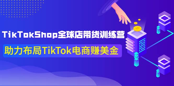 TikTokShop全球店带货训练营【更新9月份】助力布局TikTok电商赚美金_金轩项目库