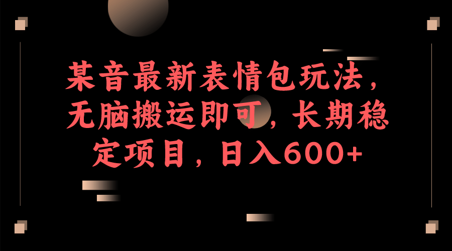 某音最新表情包玩法，无脑搬运即可，长期稳定项目，日入600+_金轩项目库