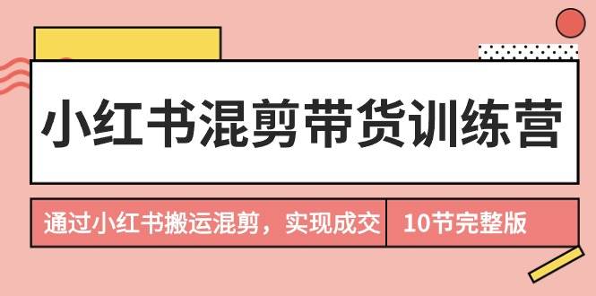 小红书混剪带货训练营，通过小红书搬运混剪，实现成交（10节课完结版）_金轩项目库