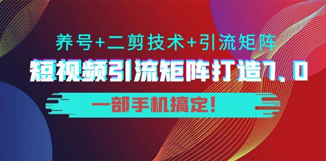 短视频引流矩阵打造7.0，养号+二剪技术+引流矩阵 一部手机搞定_金轩项目库