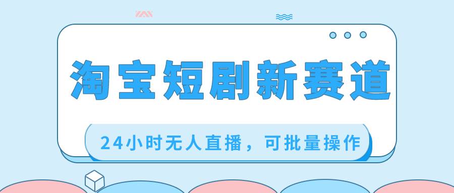 淘宝短剧新赛道，24小时无人直播，可批量操作_金轩项目库
