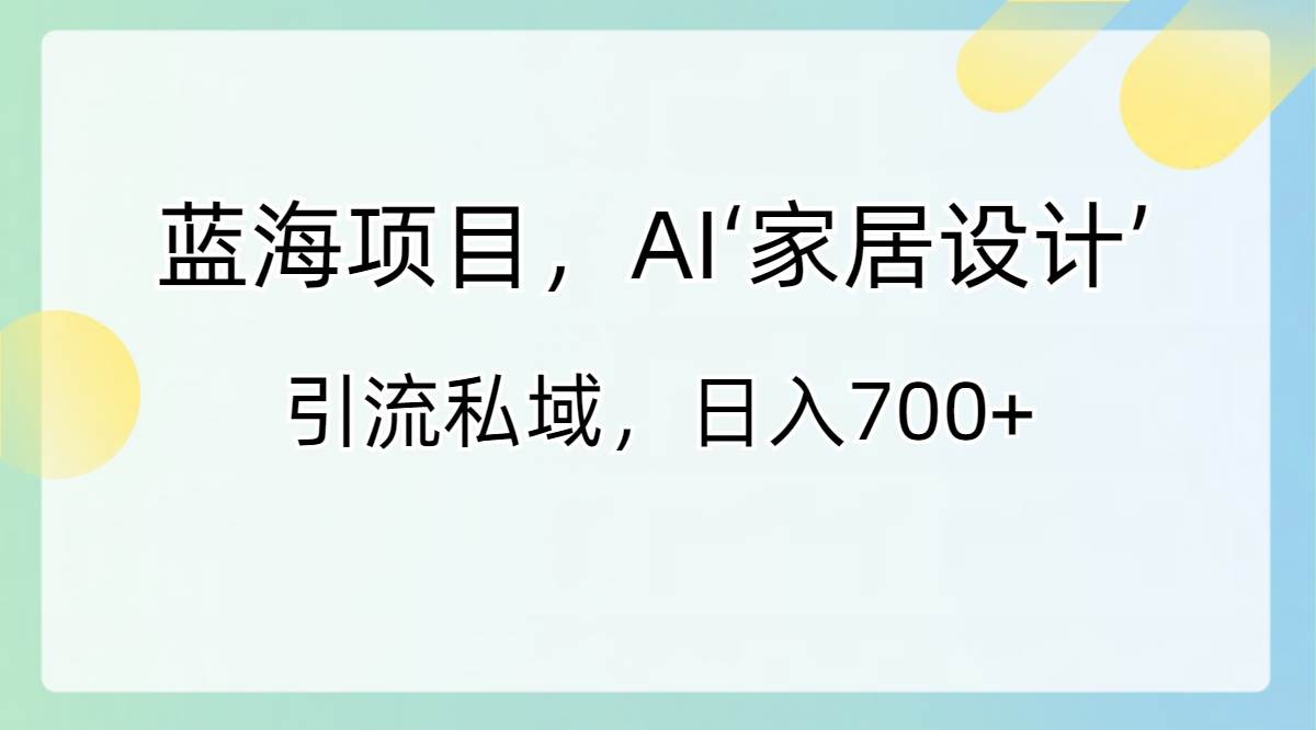 蓝海项目，AI‘家居设计’ 引流私域，日入700+_金轩项目库