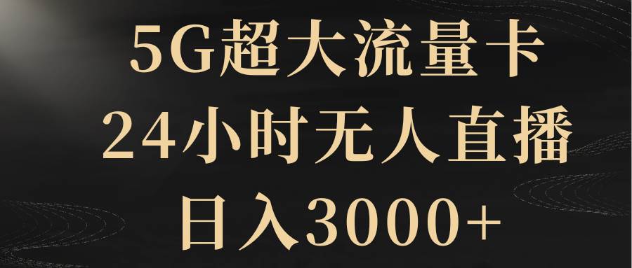 5G超大流量卡，24小时无人直播，日入3000+_金轩项目库