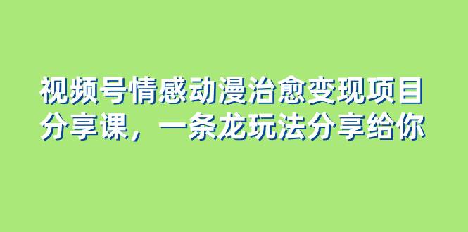 视频号情感动漫治愈变现项目分享课，一条龙玩法分享给你（教程+素材）_金轩项目库