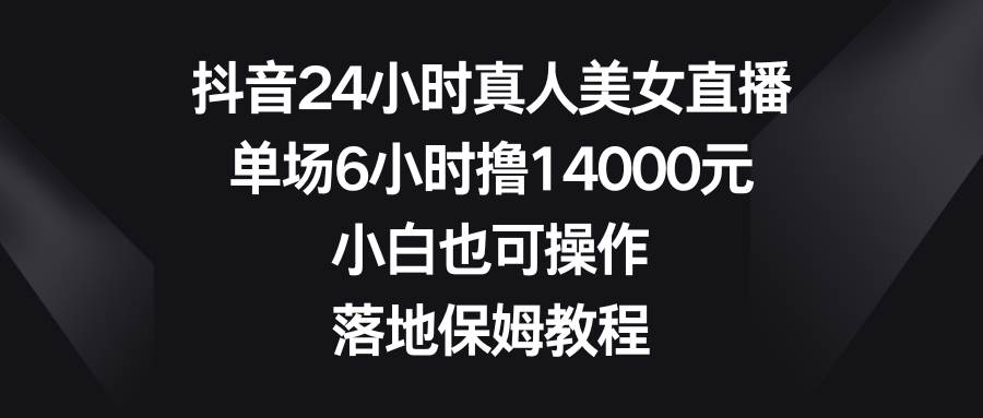 抖音24小时真人美女直播，单场6小时撸14000元，小白也可操作，落地保姆教程_金轩项目库