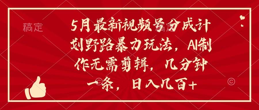 5月最新视频号分成计划野路暴力玩法，ai制作，无需剪辑。几分钟一条，…_金轩项目库