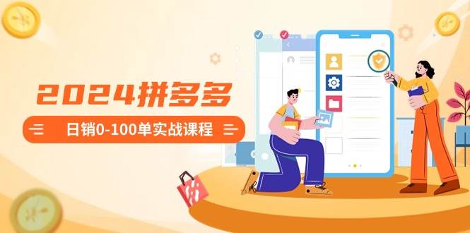 2024拼多多日销0-100单实战课程：新手注册开店到日销100单整套流程_金轩项目库