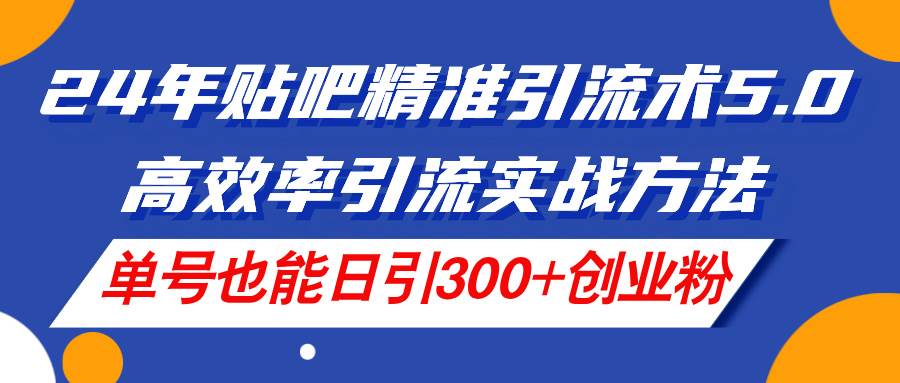 24年贴吧精准引流术5.0，高效率引流实战方法，单号也能日引300+创业粉_金轩项目库