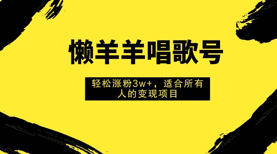 懒羊羊唱歌号，轻松涨粉3w+，适合所有人的变现项目！_金轩项目库