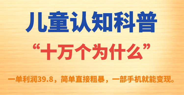 儿童认知科普“十万个为什么”一单利润39.8，简单粗暴，一部手机就能变现_金轩项目库