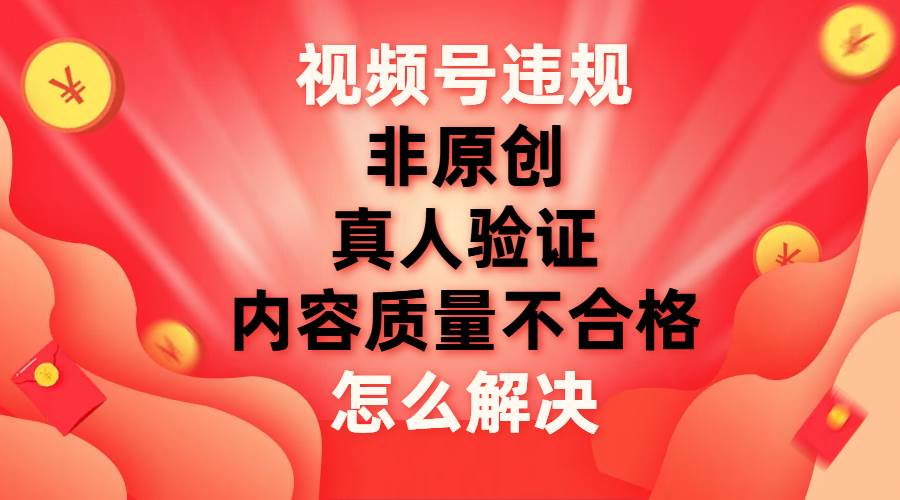 视频号【非原创，内容质量不合格，真人验证】违规怎么解决_金轩项目库