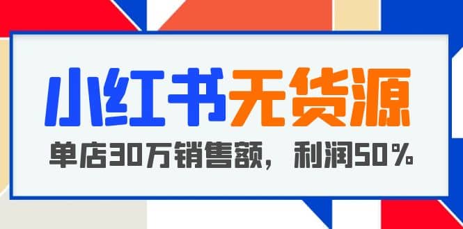 小红书无货源项目：从0-1从开店到爆单 单店30万销售额 利润50%【5月更新】_金轩项目库