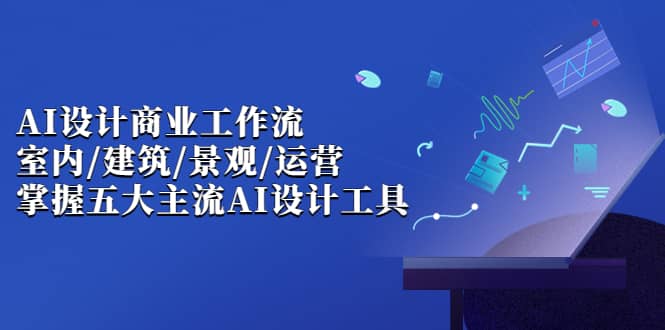 AI设计商业·工作流，室内·建筑·景观·运营，掌握五大主流AI设计工具_金轩项目库