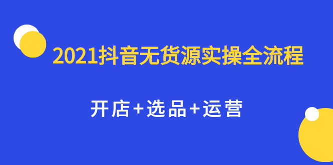 2021抖音无货源实操全流程，开店+选品+运营，全职兼职都可操作_金轩项目库