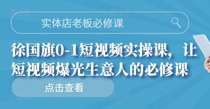 实体店老板必修课，徐国旗0-1短视频实操课，让短视频爆光生意人的必修课_金轩项目库