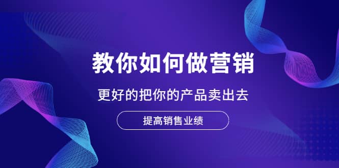 教你如何做营销，更好的把你的产品卖出去 提高销售业绩_金轩项目库