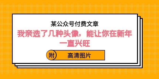 某公众号付费文章：我亲选了几种头像，能让你在新年一直兴旺（附高清图片）_金轩项目库